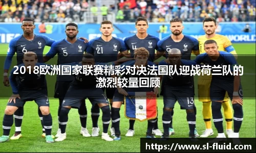 2018欧洲国家联赛精彩对决法国队迎战荷兰队的激烈较量回顾